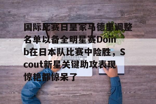 国际比赛日皇家马德里调整名单以备全明星赛Doinb在日本队比赛中险胜，Scout新星关键助攻表现惊艳都惊呆了